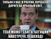 Только у нас, в России, перебегая дорогу на красный свет, тебя может сбить, бегущий навстречу, пешеход)