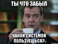 ты что забыл какой системой пользуешься?