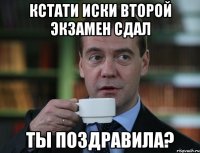 Кстати Иски второй экзамен сдал Ты поздравила?