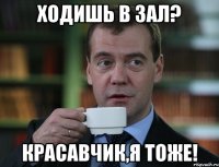 Ходишь в зал? Красавчик,я тоже!