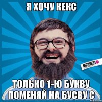 я хочу кекс только 1-ю букву поменяй на бусву С