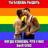 Ты будешь рыдать Когда узнаешь, что у нас был секс