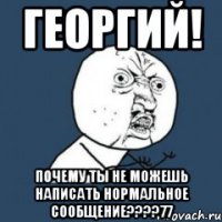 ГЕОРГИЙ! ПОЧЕМУ ТЫ НЕ МОЖЕШЬ НАПИСАТЬ НОРМАЛЬНОЕ СООБЩЕНИЕ????77