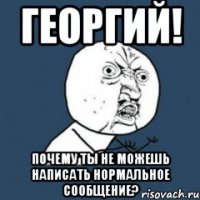 ГЕОРГИЙ! ПОЧЕМУ ТЫ НЕ МОЖЕШЬ НАПИСАТЬ НОРМАЛЬНОЕ СООБЩЕНИЕ?