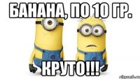 БАНАНА, по 10 гр. КРУТО!!!