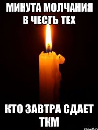 МИНУТА МОЛЧАНИЯ В ЧЕСТЬ ТЕХ КТО ЗАВТРА СДАЕТ ТКМ