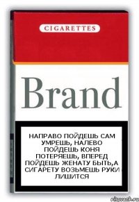 Направо пойдешь сам умрешь, налево пойдешь коня потеряешь, вперед пойдешь женату быть,а сигарету возьмешь руки лишится