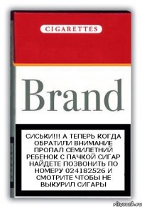 СИСЬКИ!!! А теперь когда обратили внимание Пропал семилетний ребенок с пачкой сигар Найдете позвонить по номеру 024182526 и смотрите чтобы не выкурил сигары