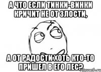 А что если Тинки-Винки кричит не от злости, а от радости хоть кто-то пришел в его лес?