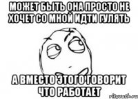 Может быть она просто не хочет со мной идти гулять а вместо этого говорит что работает