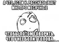 а что, если к. рассказывает мне про месячные чтобы потом говорить, что у нее болит голова