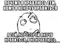 Почему я нравлюсь тем, кому я не хочу нравиться А той, короторой я хочу нравиться, я не нравлюсь