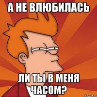 а не влюбилась ли ты в меня часом?