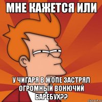 мне кажется или у чигаря в жопе застрял огромный вонючий баребух??