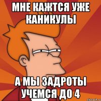 мне кажтся уже каникулы а мы задроты УЧЕМСЯ ДО 4