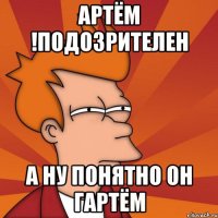 Артём !подозрителен А ну понятно он гартём