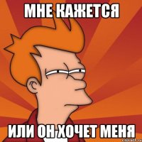 Мне кажется Или он хочет меня