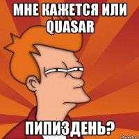 Мне кажется или Quasar Пипиздень?