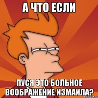 а что если пуся это больное воображение Измаила?