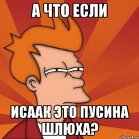 а что если Исаак это Пусина шлюха?