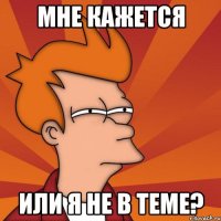 мне кажется или я не в теме?
