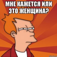Мне кажется или это женщина? 
