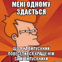 мені одному здається що я на випускний повеселився краще ніж самі випускники
