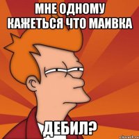мне одному кажеться что маивка Дебил?