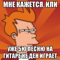 мне кажется, или уже 5ю песню на гитаре не Ден играет