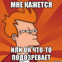мне кажется или он что-то подозревает