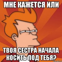 мне кажется или твоя сестра начала косить под тебя?