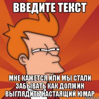 ВВЕДИТЕ ТЕКСТ МНЕ КАЖЕТСЯ ИЛИ МЫ СТАЛИ ЗАБЫВАТЬ КАК ДОЛЖИН ВЫГЛЯДИТЬ НАСТАЯЩИЙ ЮМАР