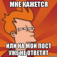 мне кажется или на мой пост уже не ответят