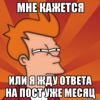 мне кажется или я жду ответа на пост уже месяц