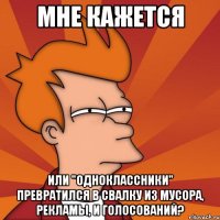 мне кажется или "Одноклассники" превратился в свалку из мусора, рекламы, и голосований?
