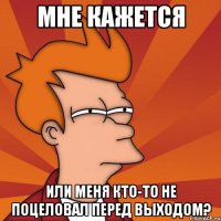 МНЕ КАЖЕТСЯ ИЛИ МЕНЯ КТО-ТО НЕ ПОЦЕЛОВАЛ ПЕРЕД ВЫХОДОМ?