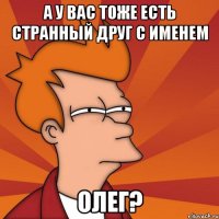 А у вас тоже есть странный друг с именем ОЛЕГ?