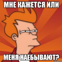 Мне кажется или Меня наебывают?