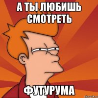 а ты любишь смотреть футурума