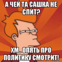 А чей та сашка не спит? Хм.. Опять про политику смотрит!