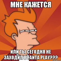 Мне кажется или ты сегодня не заходил в Fanta Play???