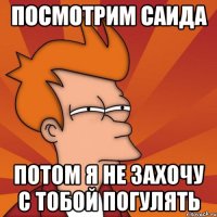 Посмотрим Саида потом я не захочу с тобой погулять