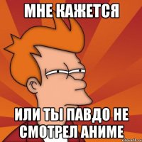 мне кажется или ты павдо не смотрел аниме