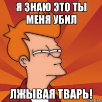Я знаю это ты меня убил лжывая тварь!