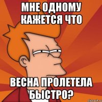 Мне одному кажется что Весна пролетела быстро?