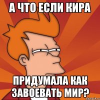 А что если Кира придумала как завоевать мир?