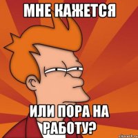 мне кажется или пора на работу?
