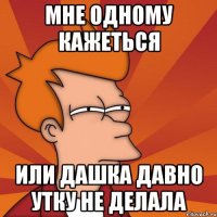 Мне одному кажеться Или дашка давно утку не делала