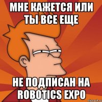 МНЕ КАЖЕТСЯ ИЛИ ТЫ ВСЕ ЕЩЕ НЕ ПОДПИСАН НА ROBOTICS EXPO