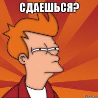 сдаешься? 